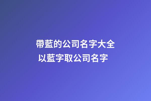 帶藍的公司名字大全 以藍字取公司名字-第1張-公司起名-玄機派